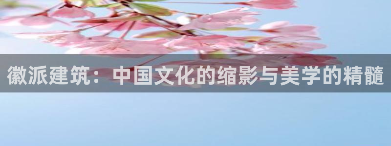 和记 中国官网：徽派建筑：中国文化的缩影与美学的精髓